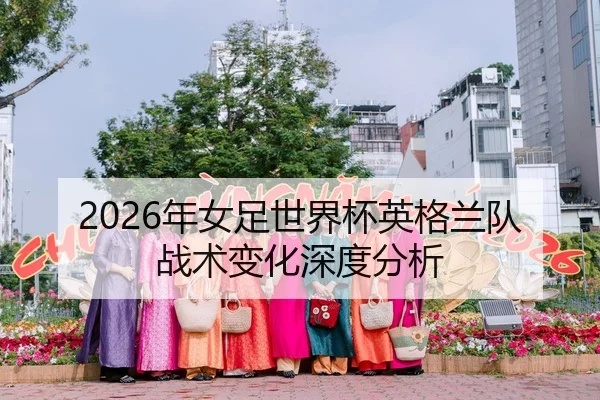 2026年女足世界杯英格兰队战术变化深度分析