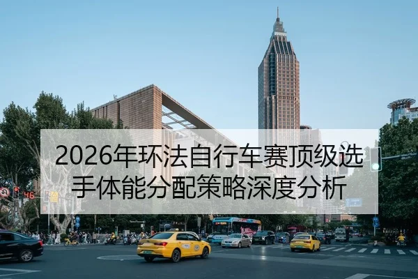 2026年环法自行车赛顶级选手体能分配策略深度分析