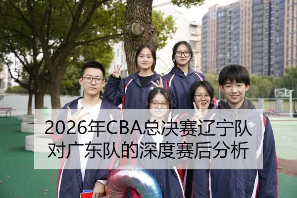 2026年CBA总决赛辽宁队对广东队的深度赛后分析