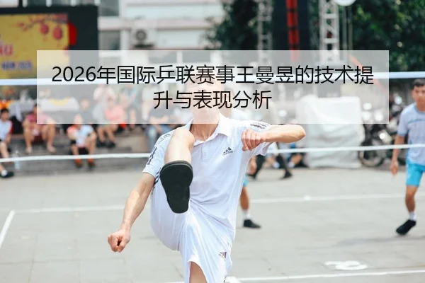 2026年国际乒联赛事王曼昱的技术提升与表现分析