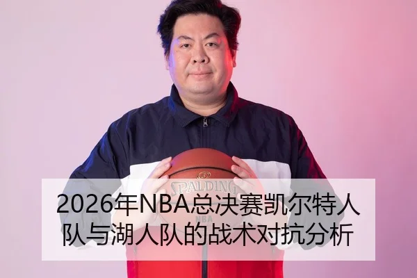 2026年NBA总决赛凯尔特人队与湖人队的战术对抗分析