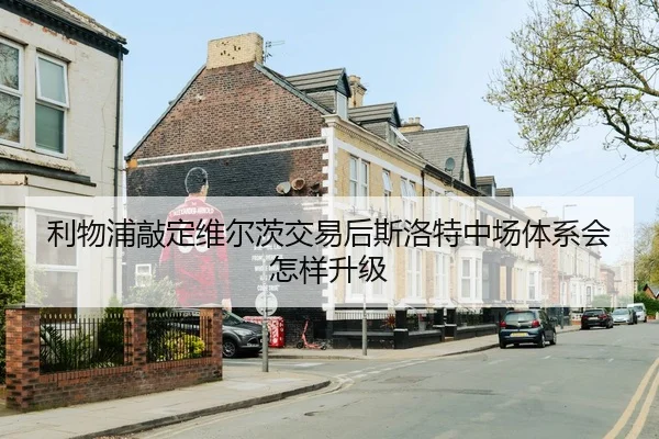 利物浦敲定维尔茨交易后斯洛特中场体系会怎样升级