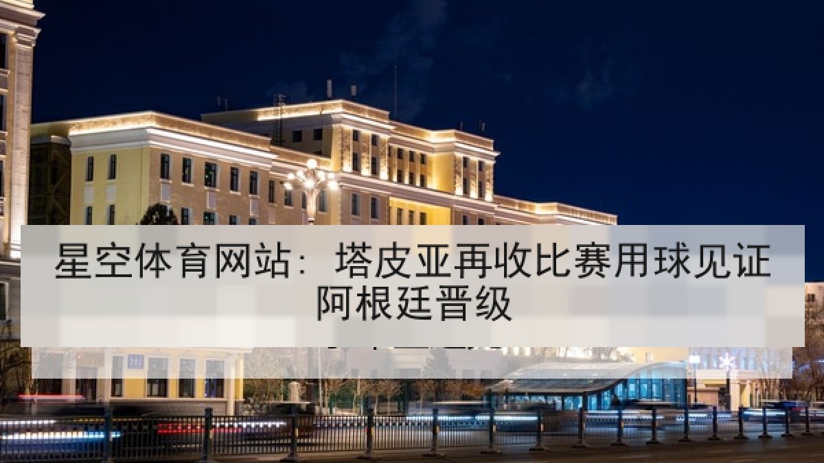 星空体育网站: 塔皮亚再收比赛用球见证阿根廷晋级