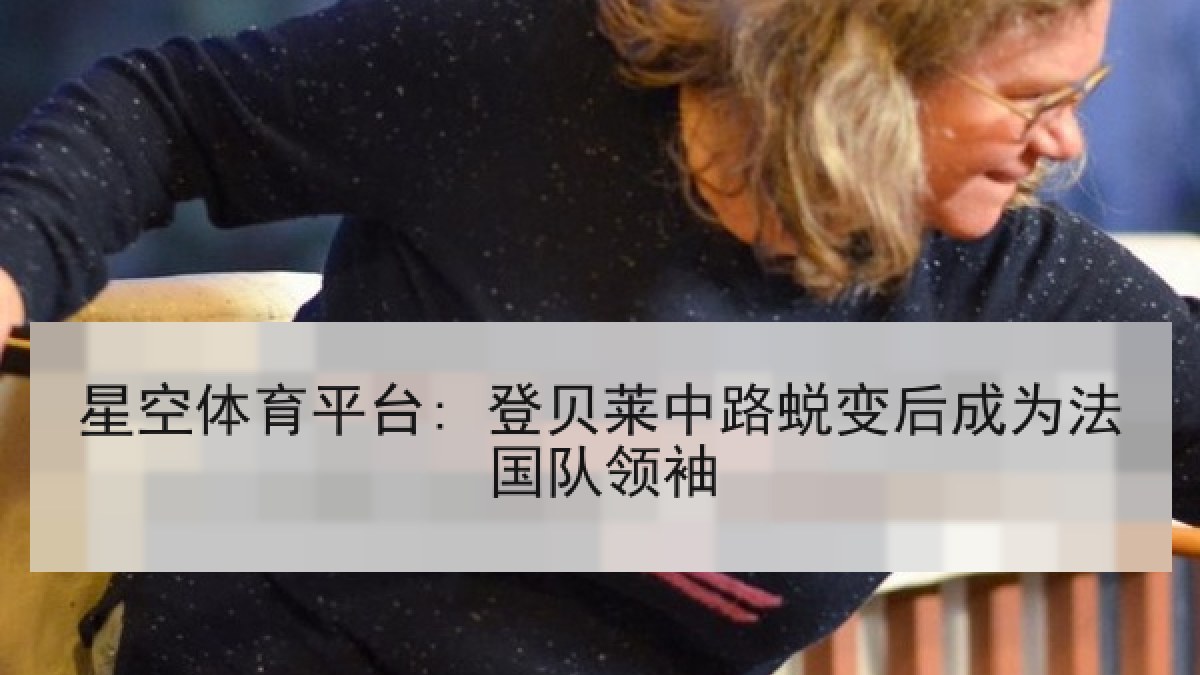 星空体育平台: 登贝莱中路蜕变后成为法国队领袖 星空体育平台: 登贝莱中路蜕变后成为法国队领袖
