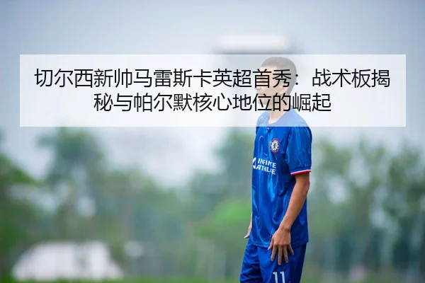 切尔西新帅马雷斯卡英超首秀：战术板揭秘与帕尔默核心地位的崛起