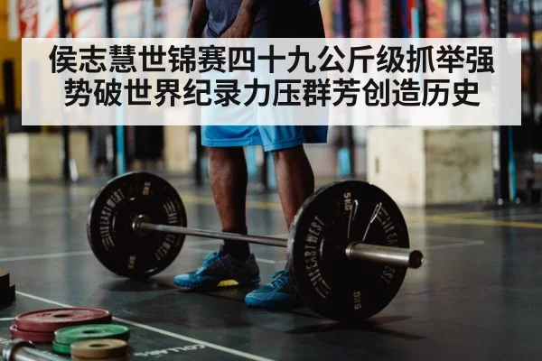 侯志慧世锦赛四十九公斤级抓举强势破世界纪录力压群芳创造历史