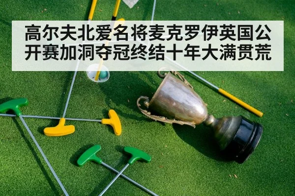 高尔夫北爱名将麦克罗伊英国公开赛加洞夺冠终结十年大满贯荒