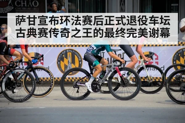 萨甘宣布环法赛后正式退役车坛古典赛传奇之王的最终完美谢幕